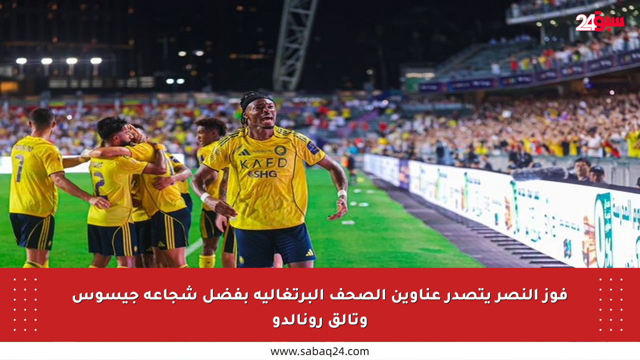 فوز النصر يتصدر عناوين الصحف البرتغالية بفضل شجاعة جيسوس وتألق رونالدو